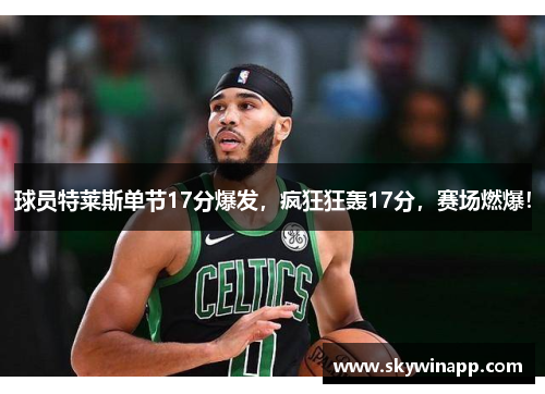 球员特莱斯单节17分爆发，疯狂狂轰17分，赛场燃爆！