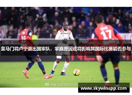 皇马门将卢宁退出国家队，家庭原因或将影响其国际比赛能否参与